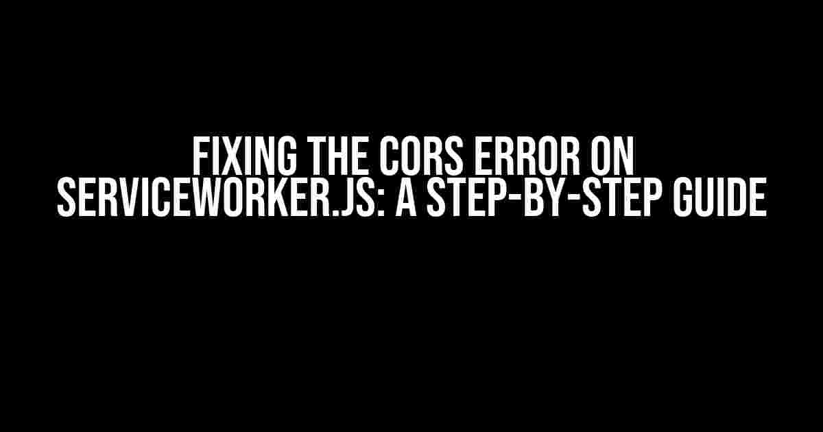 Fixing the CORS Error on serviceWorker.js: A Step-by-Step Guide