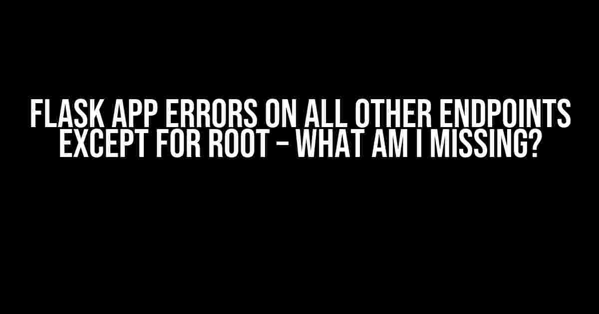 Flask App Errors on All Other Endpoints Except for Root – What Am I Missing?