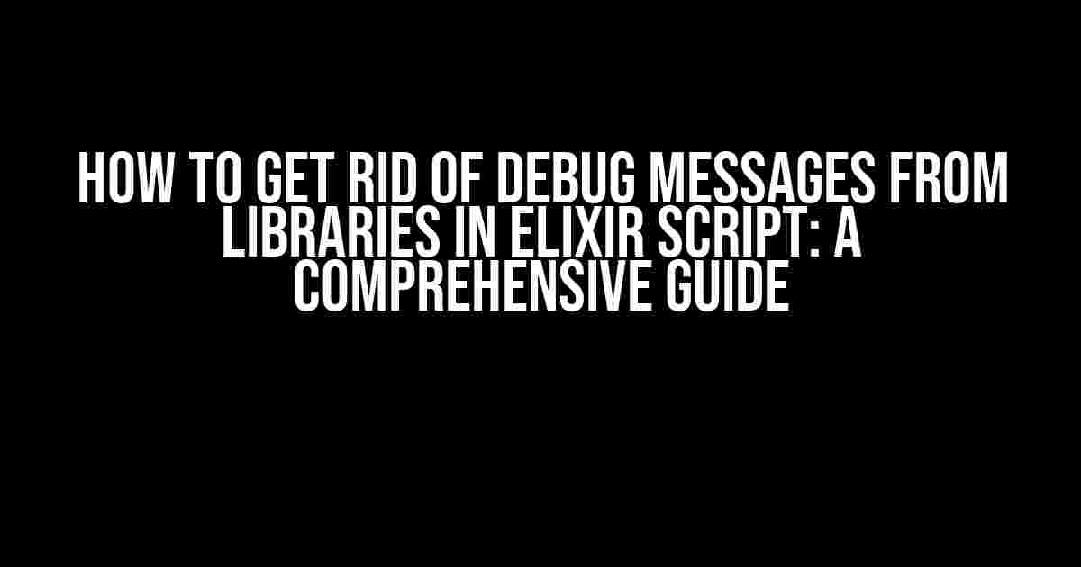 How to Get Rid of Debug Messages from Libraries in Elixir Script: A Comprehensive Guide