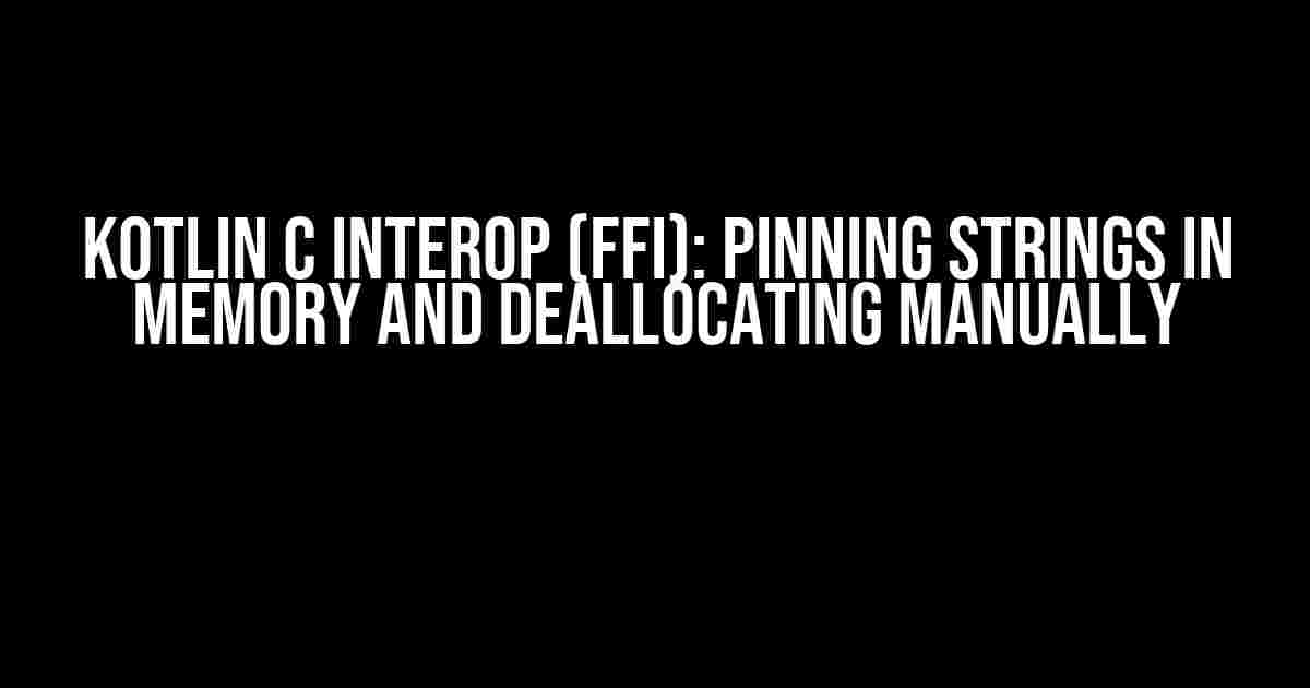 Kotlin C Interop (FFI): Pinning Strings in Memory and Deallocating Manually