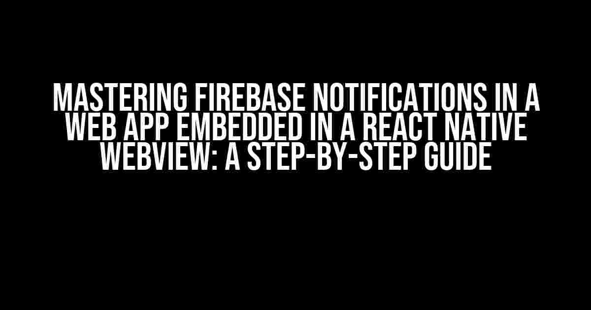 Mastering Firebase Notifications in a Web App Embedded in a React Native WebView: A Step-by-Step Guide