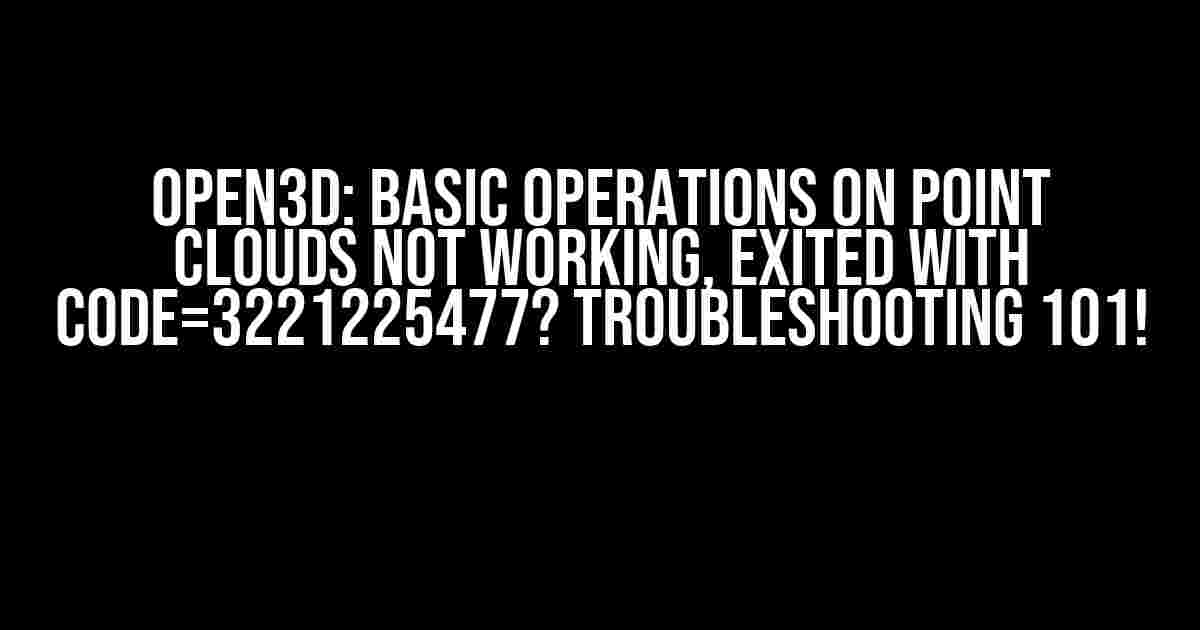 Open3d: Basic operations on point clouds not working, exited with code=3221225477? Troubleshooting 101!