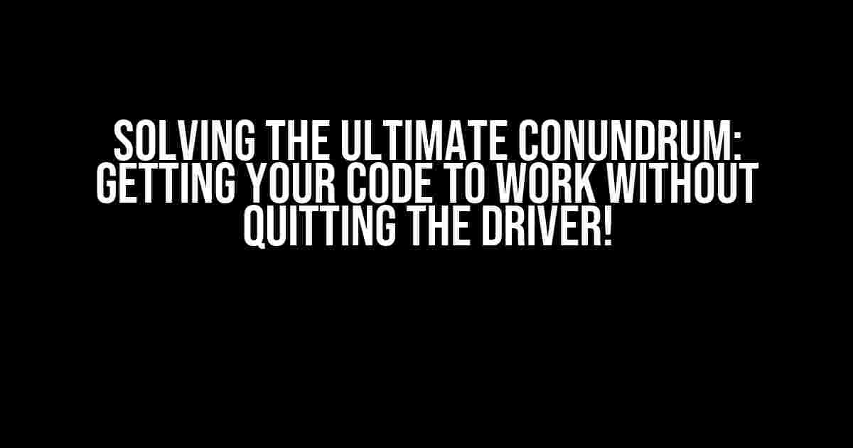 Solving the Ultimate Conundrum: Getting Your Code to Work Without Quitting the Driver!