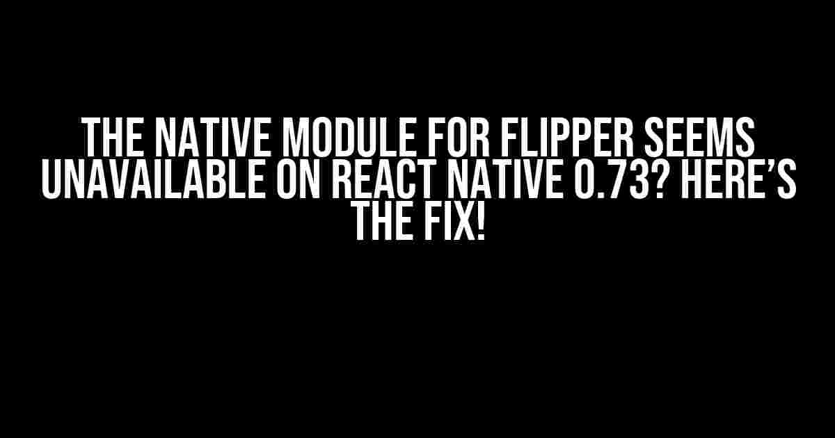 The Native Module for Flipper Seems Unavailable on React Native 0.73? Here’s the Fix!