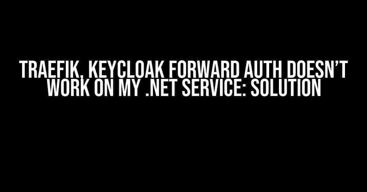 Traefik, Keycloak Forward Auth Doesn’t Work on My .Net Service: Solution