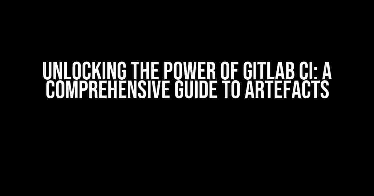 Unlocking the Power of Gitlab CI: A Comprehensive Guide to Artefacts