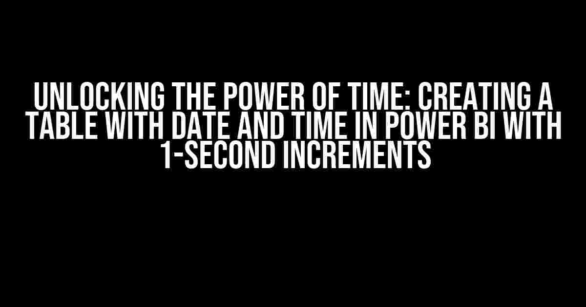 Unlocking the Power of Time: Creating a Table with Date and Time in Power BI with 1-Second Increments