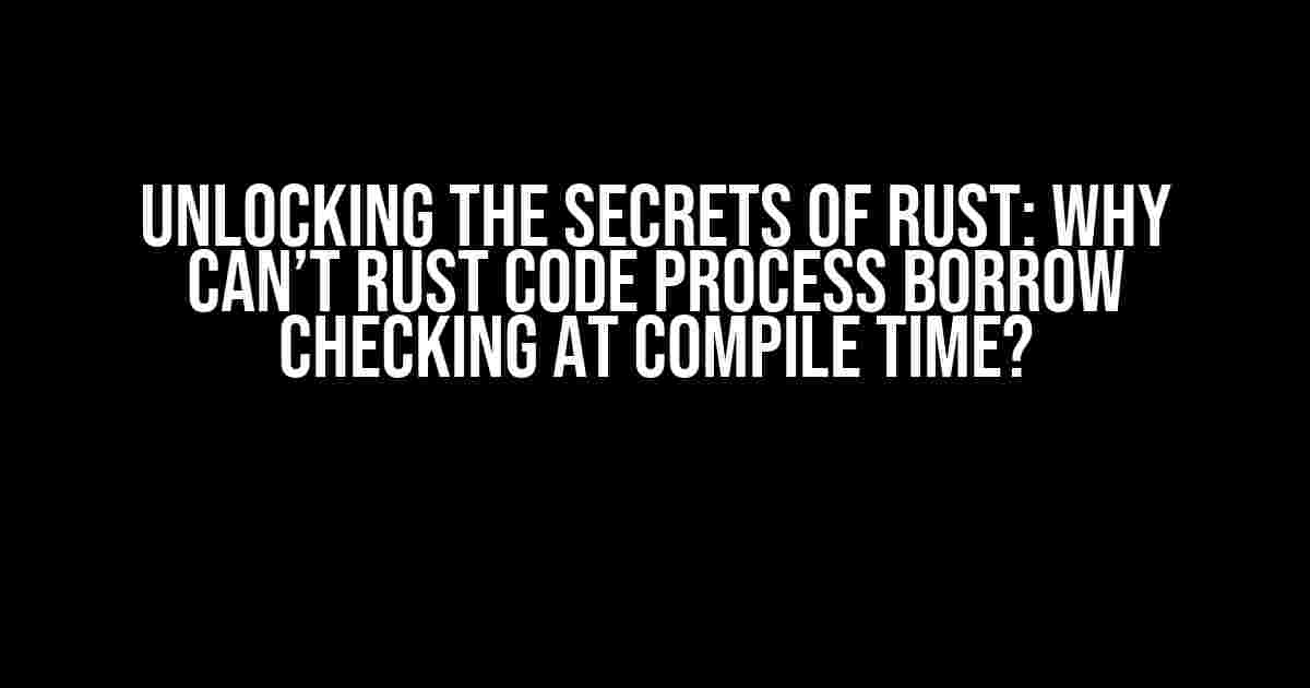 Unlocking the Secrets of Rust: Why Can’t Rust Code Process Borrow Checking at Compile Time?